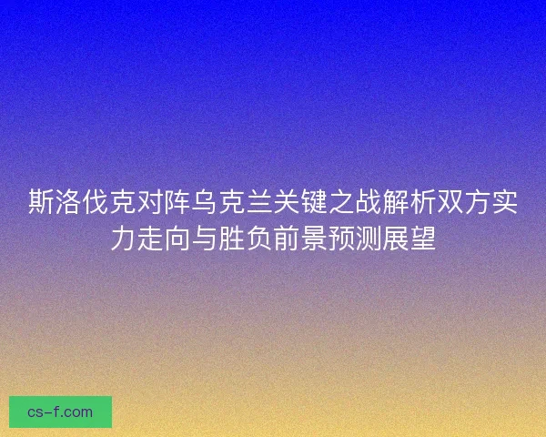 斯洛伐克对阵乌克兰关键之战解析双方实力走向与胜负前景预测展望