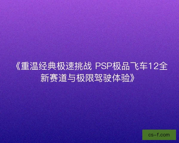 《重温经典极速挑战 PSP极品飞车12全新赛道与极限驾驶体验》