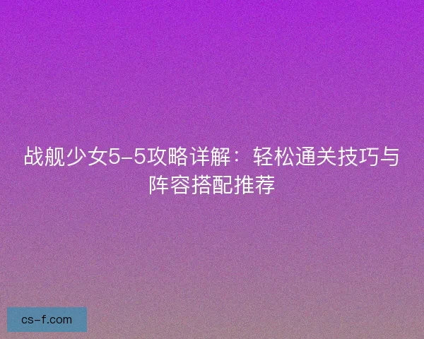 战舰少女5-5攻略详解：轻松通关技巧与阵容搭配推荐