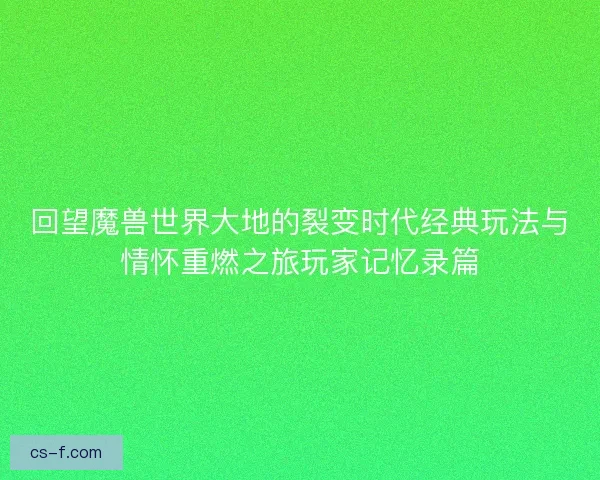 回望魔兽世界大地的裂变时代经典玩法与情怀重燃之旅玩家记忆录篇