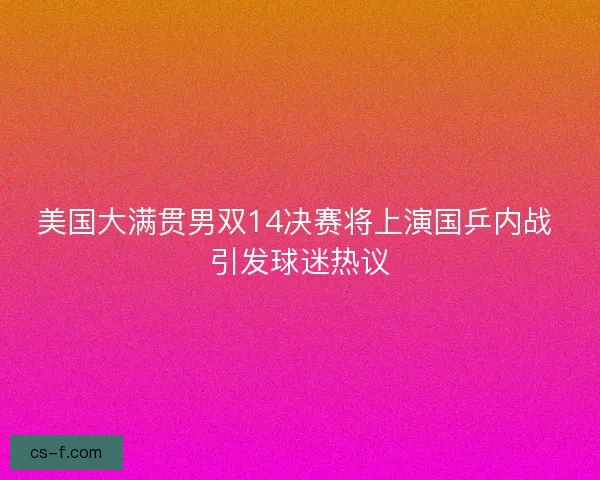 美国大满贯男双14决赛将上演国乒内战 引发球迷热议