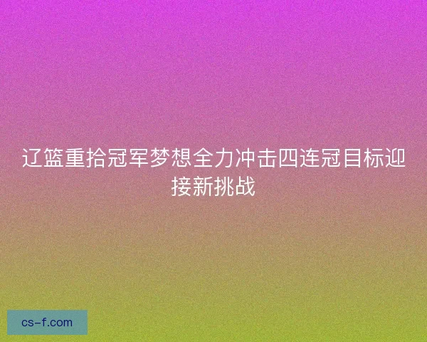 辽篮重拾冠军梦想全力冲击四连冠目标迎接新挑战