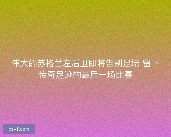 伟大的苏格兰左后卫即将告别足坛 留下传奇足迹的最后一场比赛