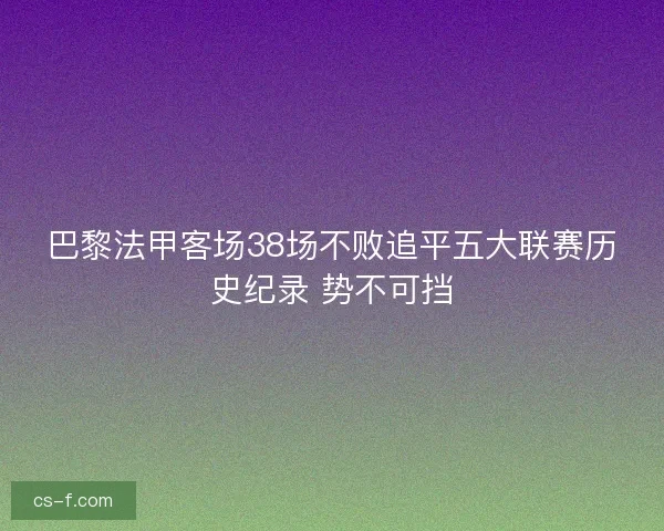 巴黎法甲客场38场不败追平五大联赛历史纪录 势不可挡