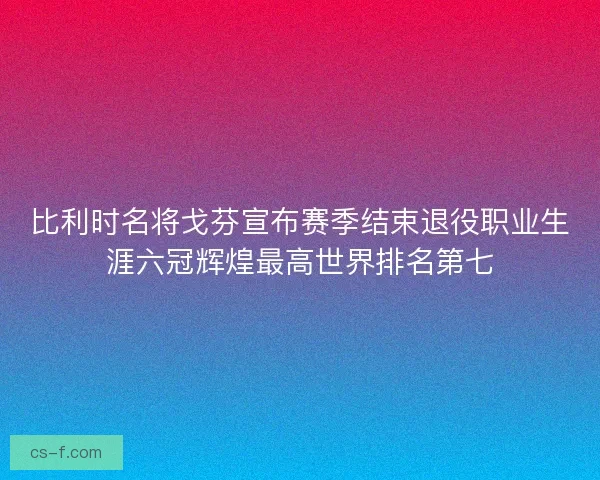 比利时名将戈芬宣布赛季结束退役职业生涯六冠辉煌最高世界排名第七