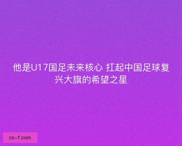 他是U17国足未来核心 扛起中国足球复兴大旗的希望之星
