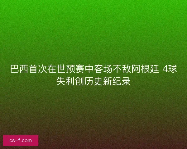 巴西首次在世预赛中客场不敌阿根廷 4球失利创历史新纪录