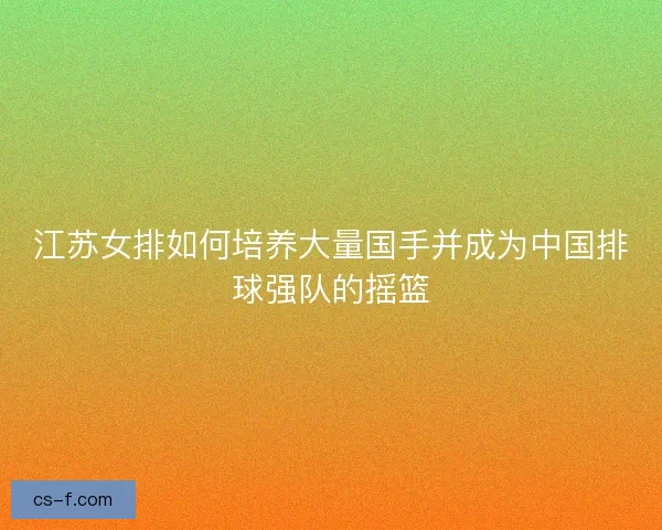 江苏女排如何培养大量国手并成为中国排球强队的摇篮