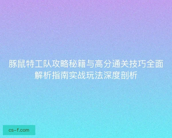 豚鼠特工队攻略秘籍与高分通关技巧全面解析指南实战玩法深度剖析