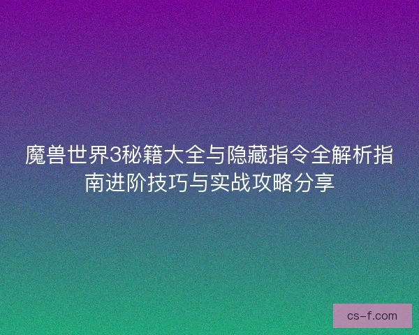 魔兽世界3秘籍大全与隐藏指令全解析指南进阶技巧与实战攻略分享