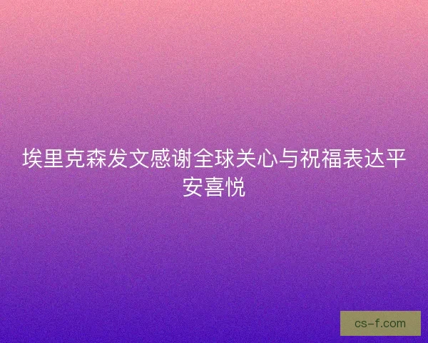 埃里克森发文感谢全球关心与祝福表达平安喜悦