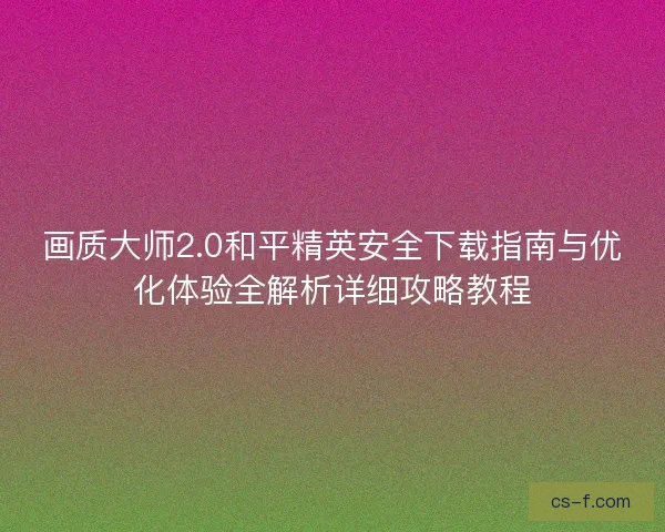 画质大师2.0和平精英安全下载指南与优化体验全解析详细攻略教程