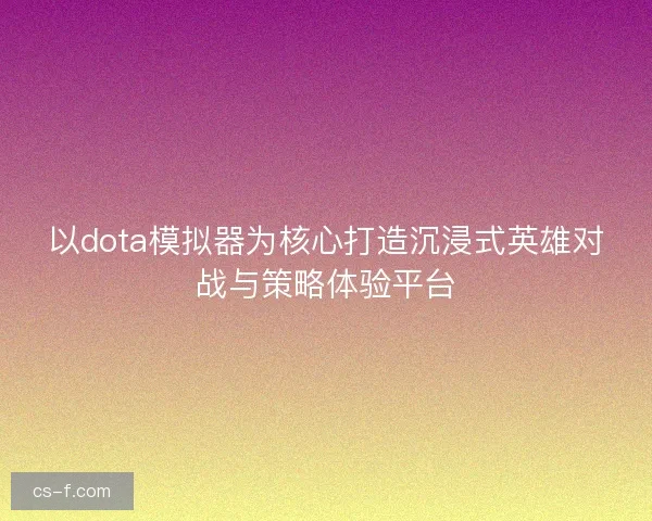 以dota模拟器为核心打造沉浸式英雄对战与策略体验平台