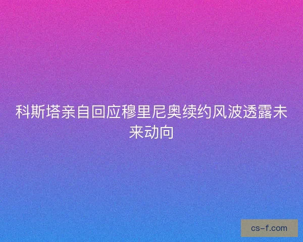 科斯塔亲自回应穆里尼奥续约风波透露未来动向