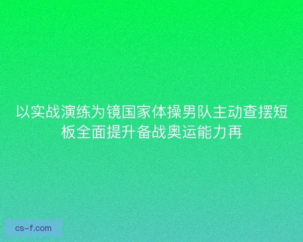 以实战演练为镜国家体操男队主动查摆短板全面提升备战奥运能力再