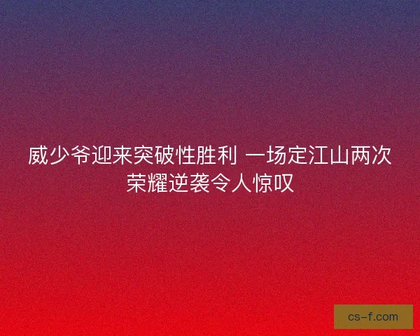 威少爷迎来突破性胜利 一场定江山两次荣耀逆袭令人惊叹
