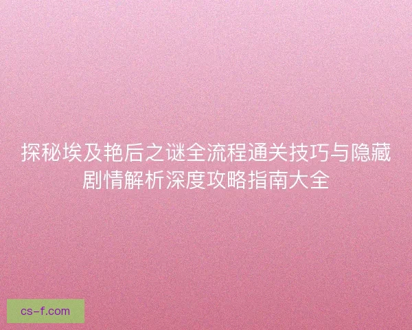 探秘埃及艳后之谜全流程通关技巧与隐藏剧情解析深度攻略指南大全