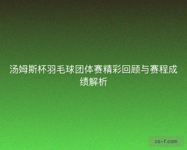 汤姆斯杯羽毛球团体赛精彩回顾与赛程成绩解析