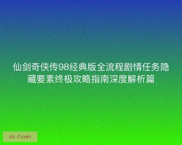 仙剑奇侠传98经典版全流程剧情任务隐藏要素终极攻略指南深度解析篇