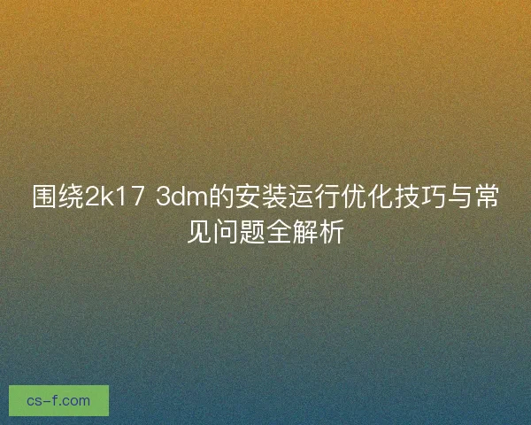 围绕2k17 3dm的安装运行优化技巧与常见问题全解析
