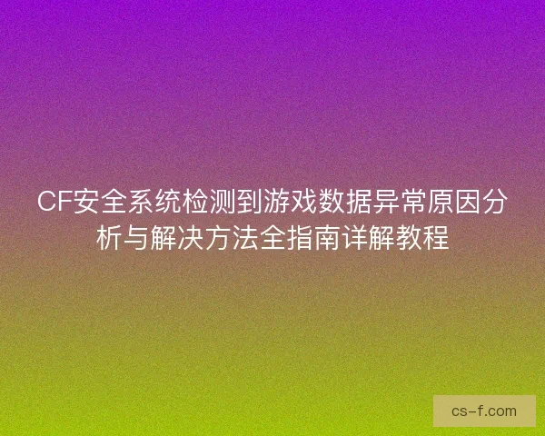 CF安全系统检测到游戏数据异常原因分析与解决方法全指南详解教程