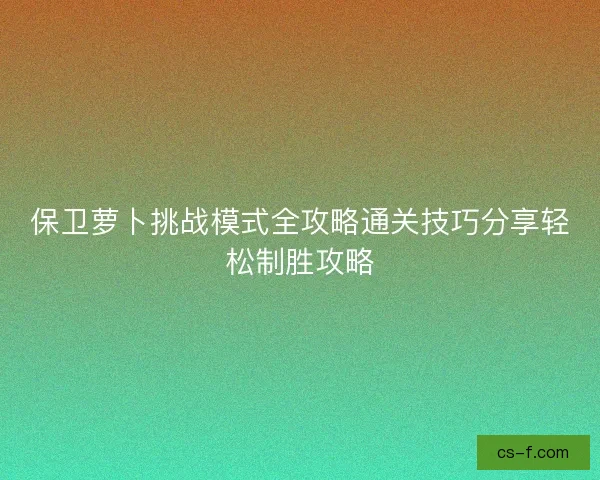 保卫萝卜挑战模式全攻略通关技巧分享轻松制胜攻略