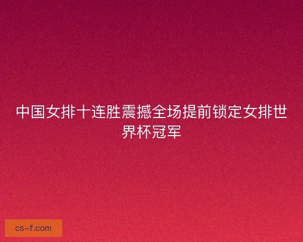 中国女排十连胜震撼全场提前锁定女排世界杯冠军