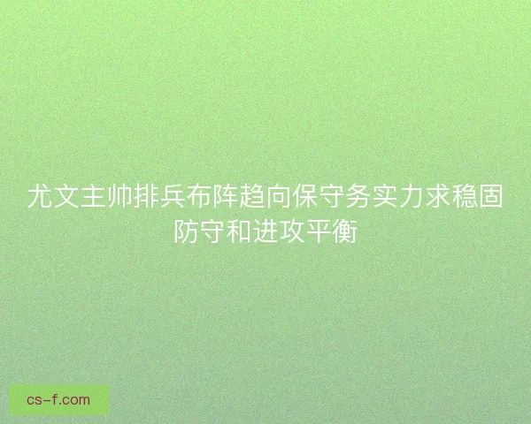 尤文主帅排兵布阵趋向保守务实力求稳固防守和进攻平衡