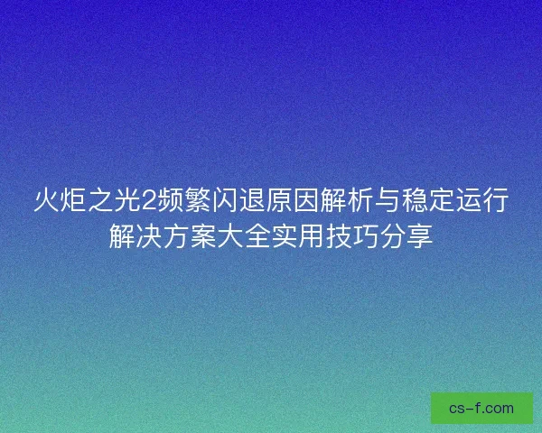 火炬之光2频繁闪退原因解析与稳定运行解决方案大全实用技巧分享