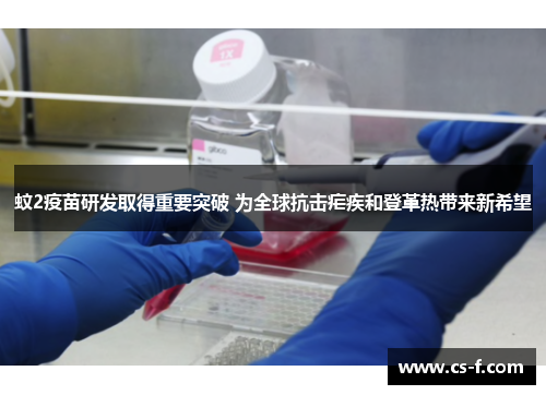 蚊2疫苗研发取得重要突破 为全球抗击疟疾和登革热带来新希望